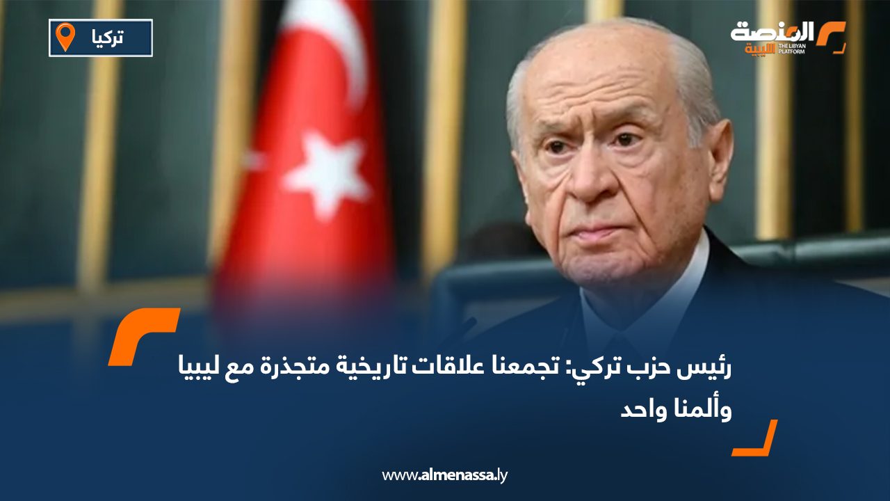 رئيس حزب تركي: تجمعنا علاقات تاريخية متجذرة مع ليبيا وألمنا واحد