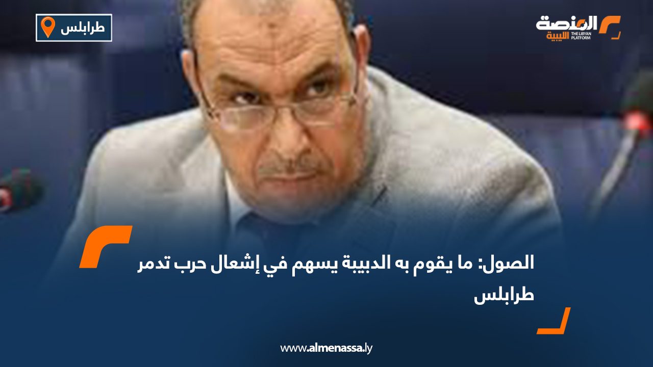 الصول: ما يقوم به الدبيبة يسهم في إشعال حرب تدمر طرابلس