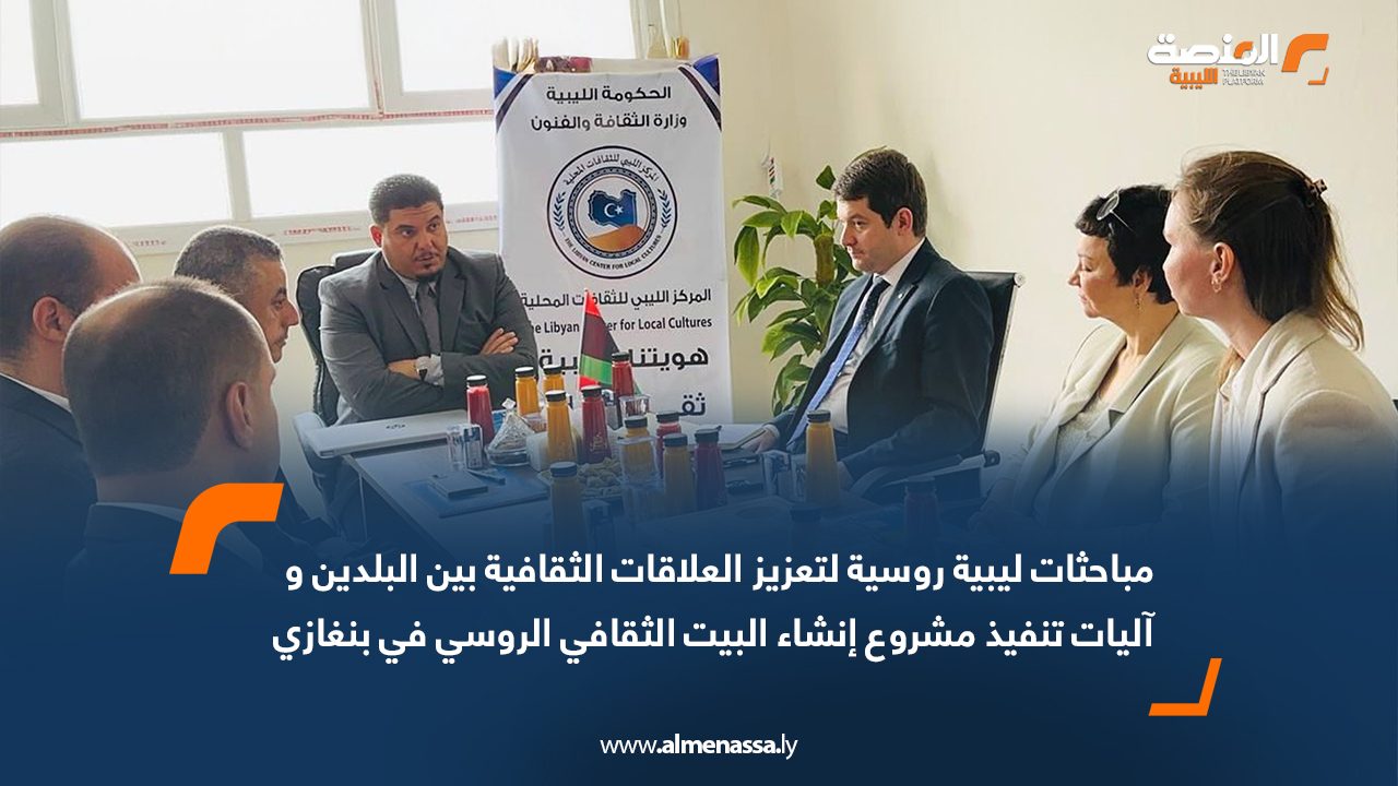 مباحثات ليبية روسية لتعزيز العلاقات الثقافية بين البلدين و آليات تنفيذ مشروع إنشاء "البيت الثقافي الروسي" في بنغازي
