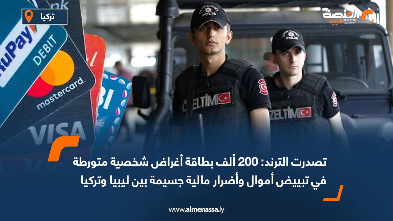 تصدرت الترند: 200 ألف بطاقة أغراض شخصية متورطة في تبييض أموال وأضرار مالية جسيمة بين ليبيا وتركيا