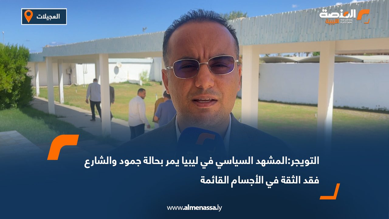 التويجر: المشهد السياسي في ليبيا يمر بحالة جمود والشارع فقد الثقة في الأجسام القائمة