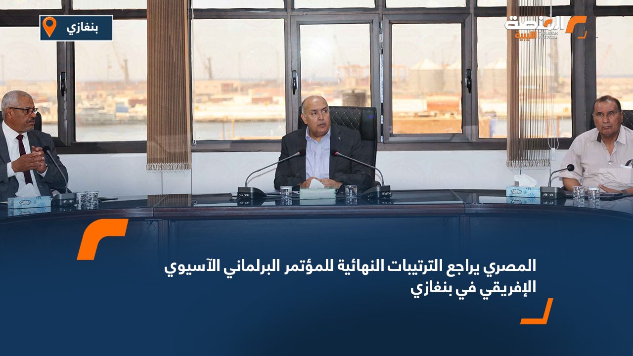 المصري يراجع الترتيبات النهائية للمؤتمر البرلماني الآسيوي الإفريقي في بنغازي