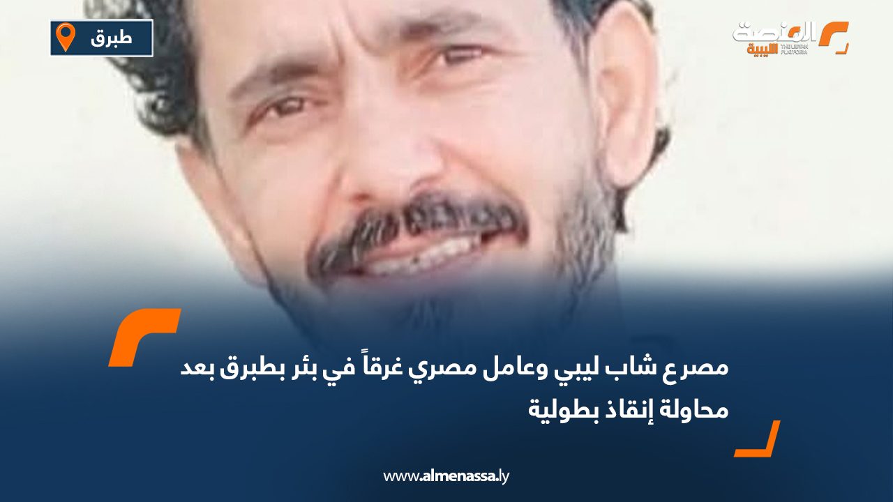 مصرع شاب ليبي وعامل مصري غرقاً في بئر بطبرق بعد محاولة إنقاذ بطولية