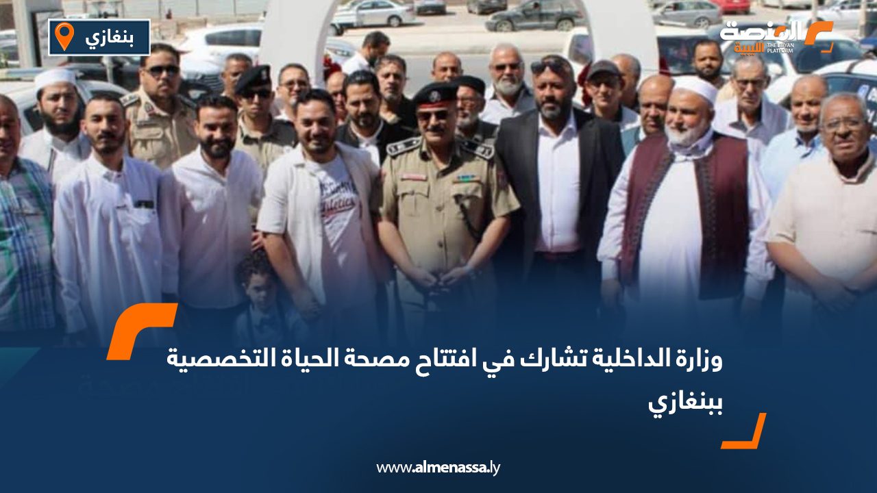 وزارة الداخلية تشارك في افتتاح مصحة الحياة التخصصية ببنغازي