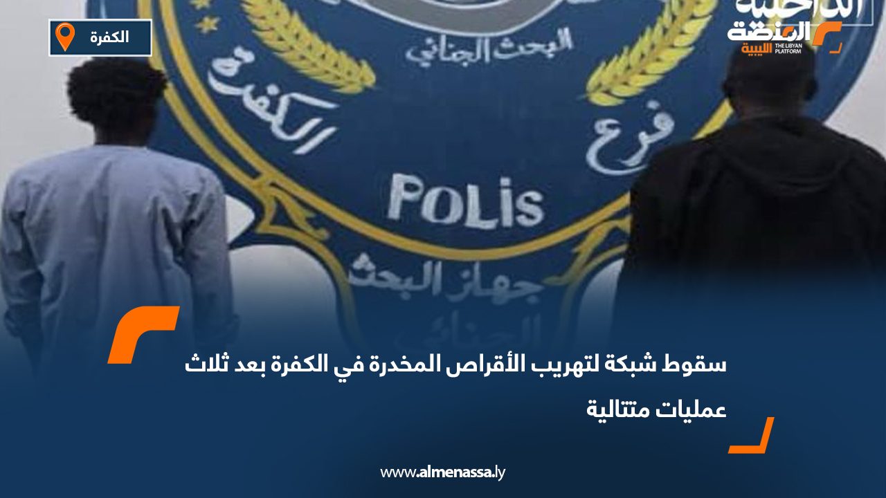 سقوط شبكة لتهريب الأقراص المخدرة في الكفرة بعد ثلاث عمليات متتالية