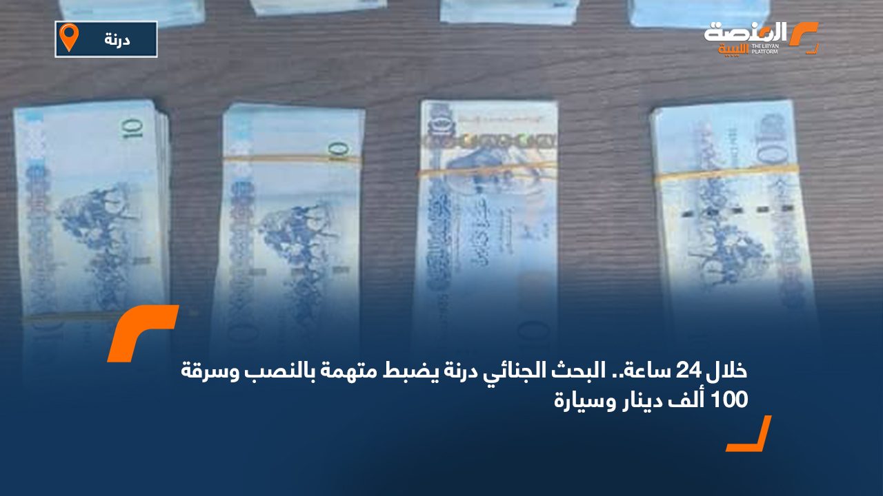 خلال 24 ساعة.. البحث الجنائي درنة يضبط متهمة بالنصب وسرقة 100 ألف دينار وسيارة