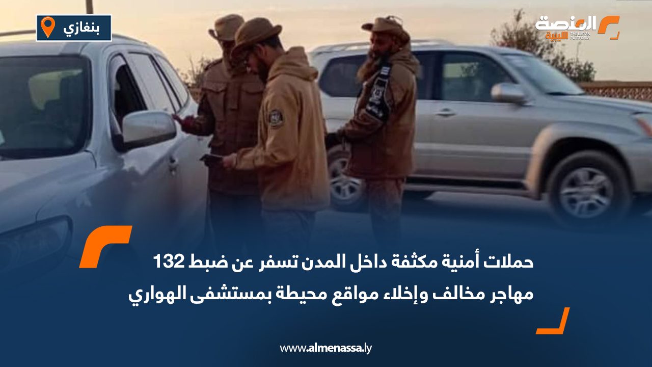 حملات أمنية مكثفة داخل المدن تسفر عن ضبط 132 مهاجر مخالف وإخلاء مواقع محيطة بمستشفى الهواري