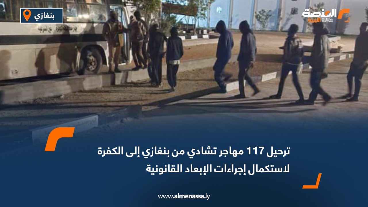 ترحيل 117 مهاجر تشادي من بنغازي إلى الكفرة لاستكمال إجراءات الإبعاد القانونية