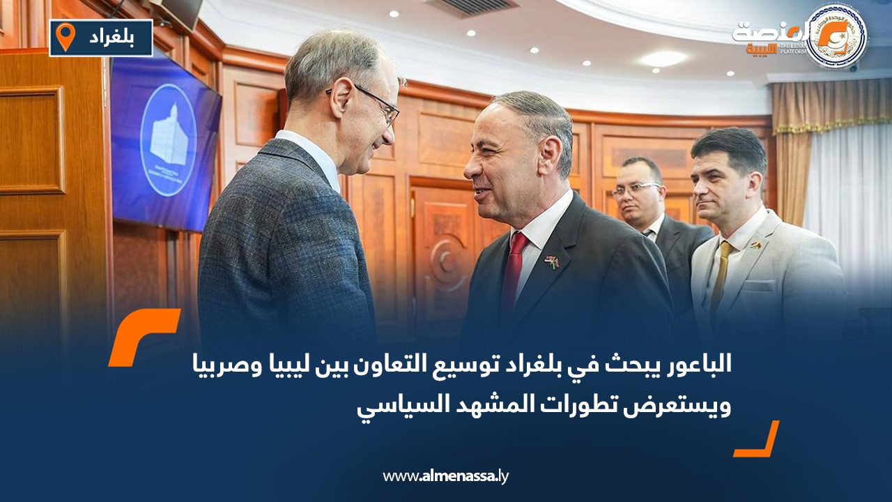 الباعور يبحث في بلغراد توسيع التعاون بين ليبيا وصربيا ويستعرض تطورات المشهد السياسي