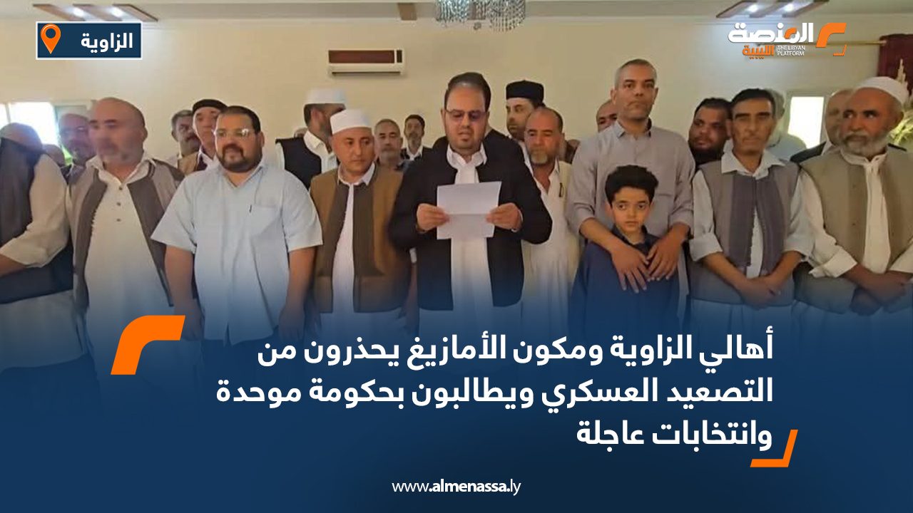 أهالي الزاوية ومكون الأمازيغ يحذرون من التصعيد العسكري ويطالبون بحكومة موحدة وانتخابات عاجلة