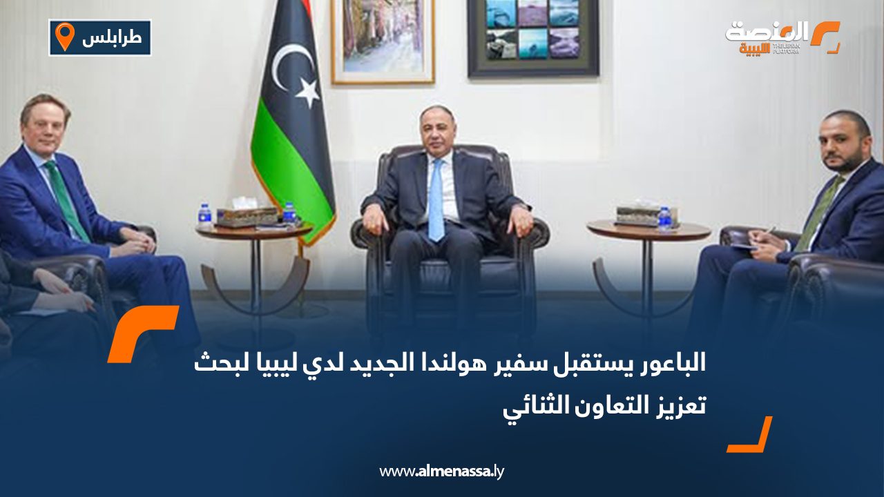 الباعور يستقبل سفير هولندا الجديد لدي ليبيا لبحث تعزيز التعاون الثنائي