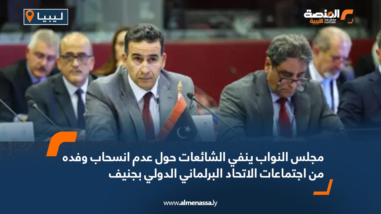 مجلس النواب ينفي الشائعات حول عدم انسحاب وفده من اجتماعات الاتحاد البرلماني الدولي بجنيف