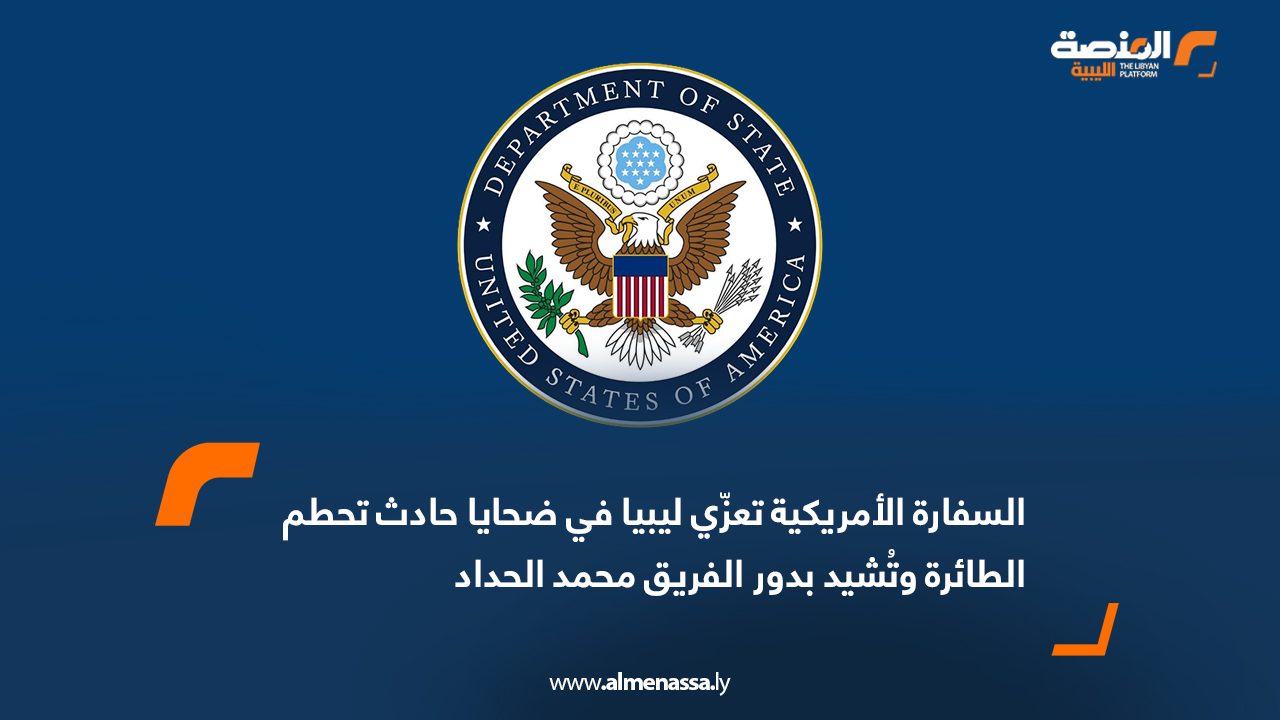 السفارة الأمريكية تعزّي ليبيا في ضحايا حادث تحطم الطائرة وتُشيد بدور الفريق محمد الحداد
