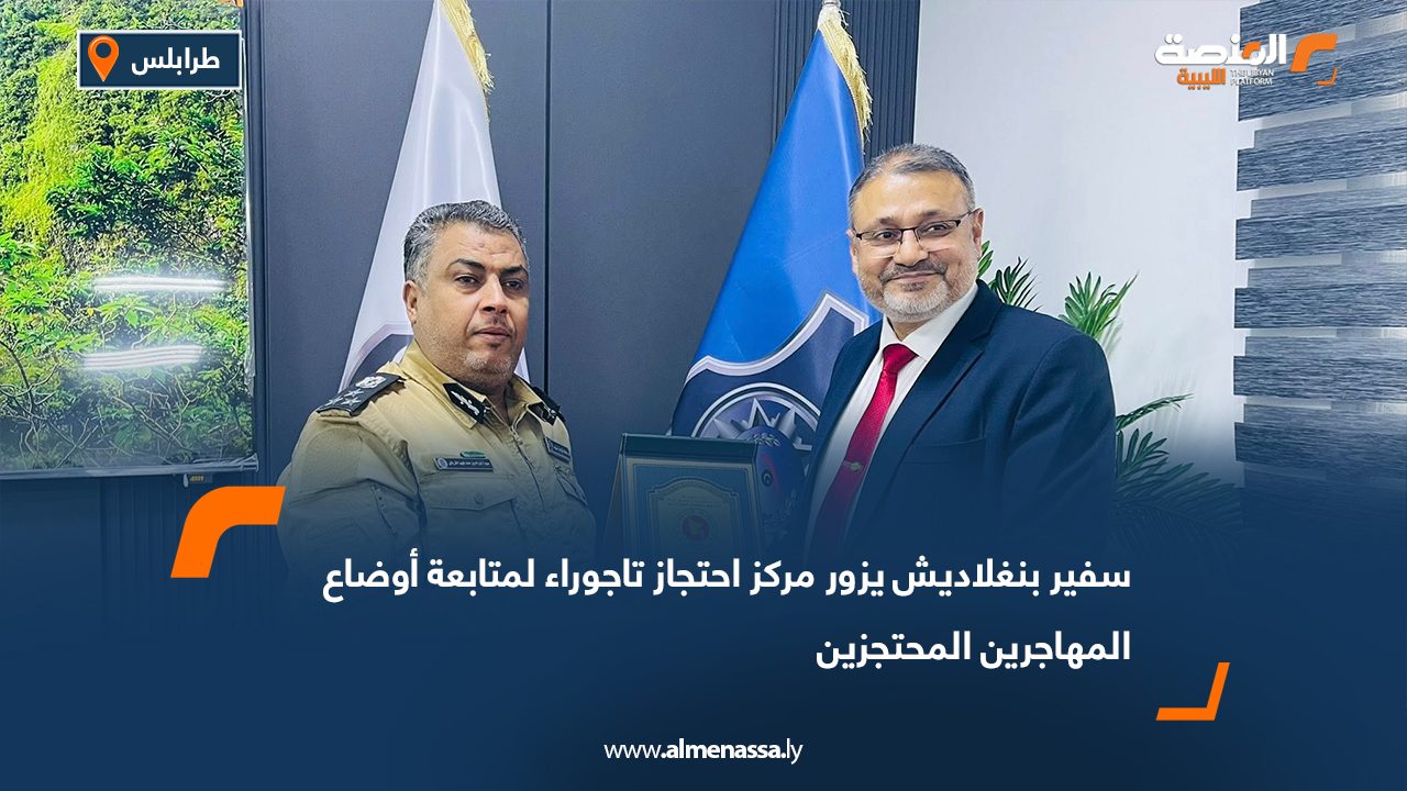 سفير بنغلاديش يزور مركز احتجاز تاجوراء لمتابعة أوضاع المهاجرين المحتجزين