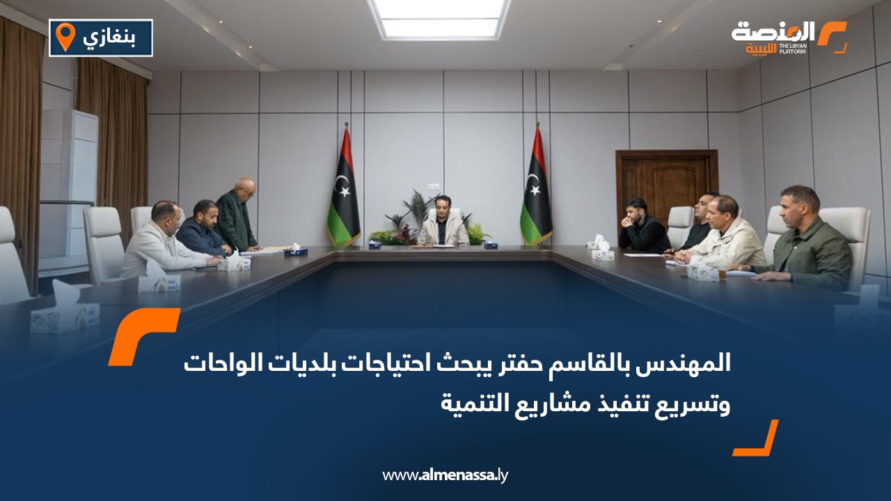 المهندس بالقاسم حفتر يبحث احتياجات بلديات الواحات وتسريع تنفيذ مشاريع التنمية