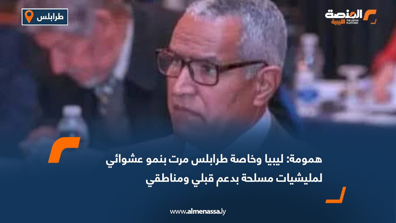 همومة: ليبيا وخاصة طرابلس مرت بنمو عشوائي لمليشيات مسلحة بدعم قبلي ومناطقي