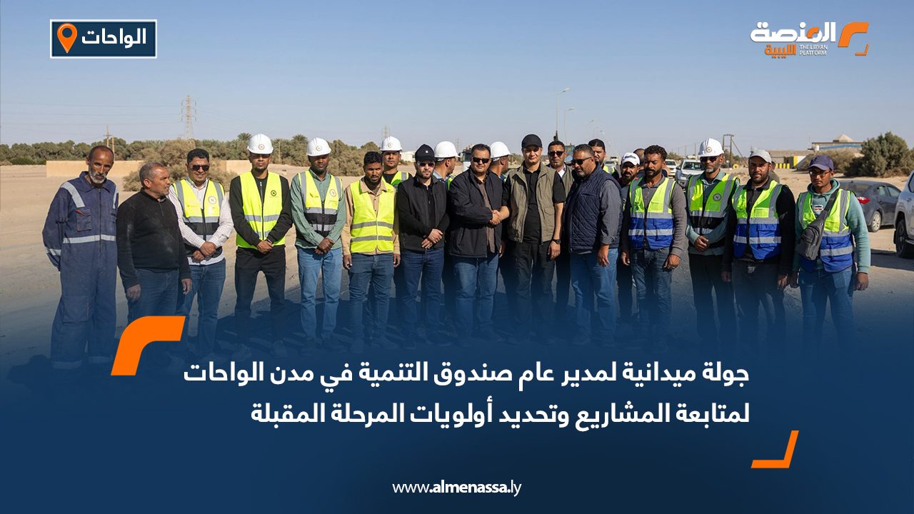 جولة ميدانية لمدير عام صندوق التنمية في مدن الواحات لمتابعة المشاريع وتحديد أولويات المرحلة المقبلة