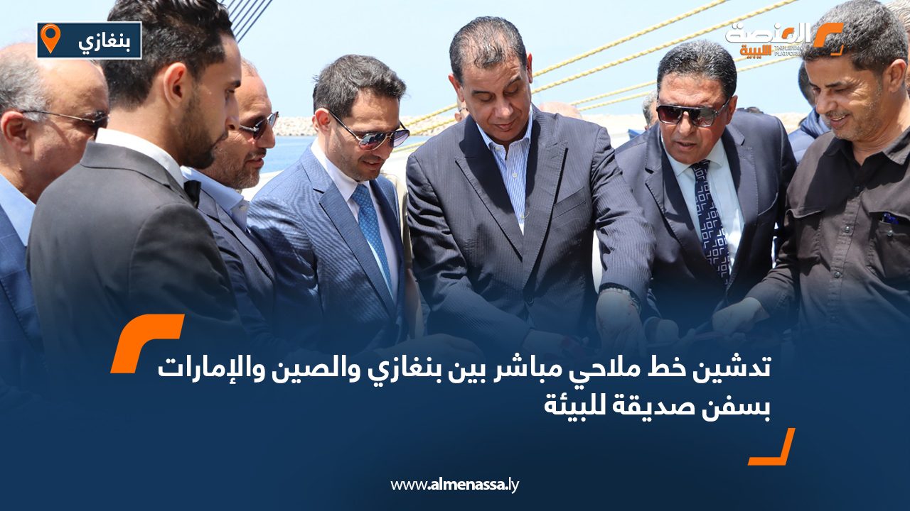 تدشين خط ملاحي مباشر بين بنغازي والصين والإمارات بسفن صديقة للبيئة