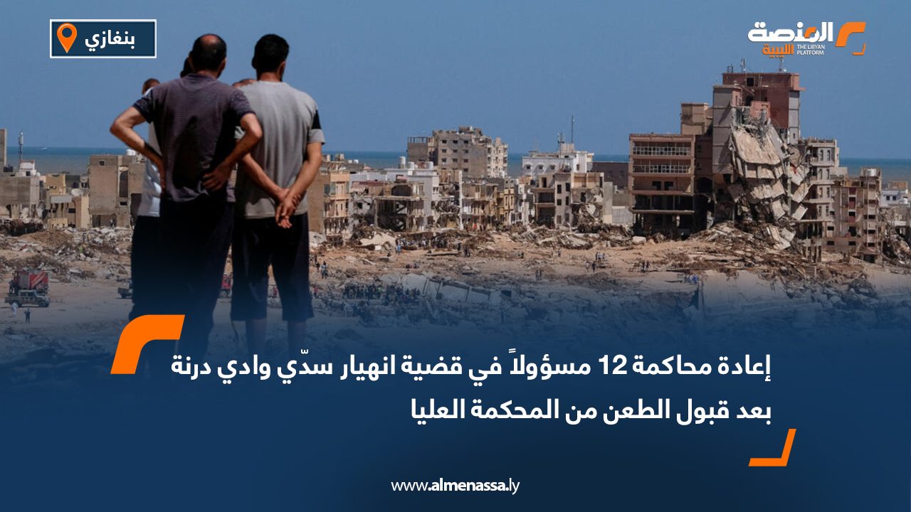 إعادة محاكمة 12 مسؤولاً في قضية انهيار سدّي وادي درنة بعد قبول الطعن من المحكمة العليا