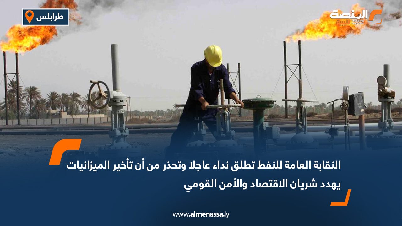 النقابة العامة للنفط تطلق نداء عاجلا وتحذر من أن تأخير الميزانيات يهدد شريان الاقتصاد والأمن القومي