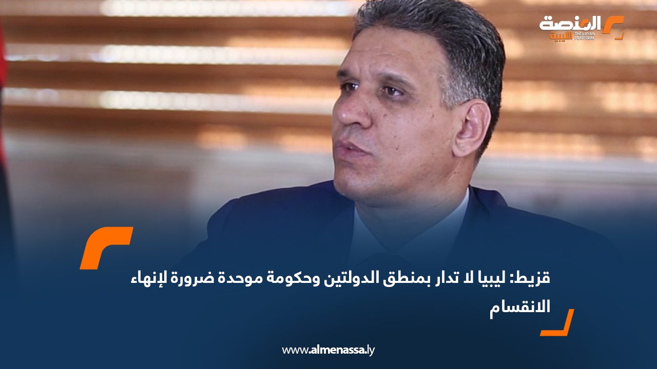 قزيط: ليبيا لا تدار بمنطق الدولتين وحكومة موحدة ضرورة لإنهاء الانقسام