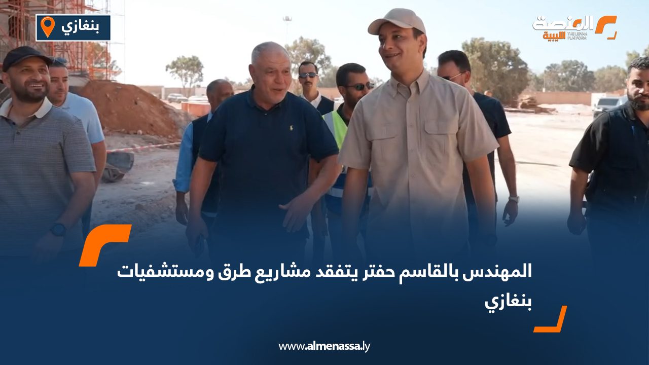 المهندس بالقاسم حفتر يتفقد مشاريع طرق ومستشفيات بنغازي