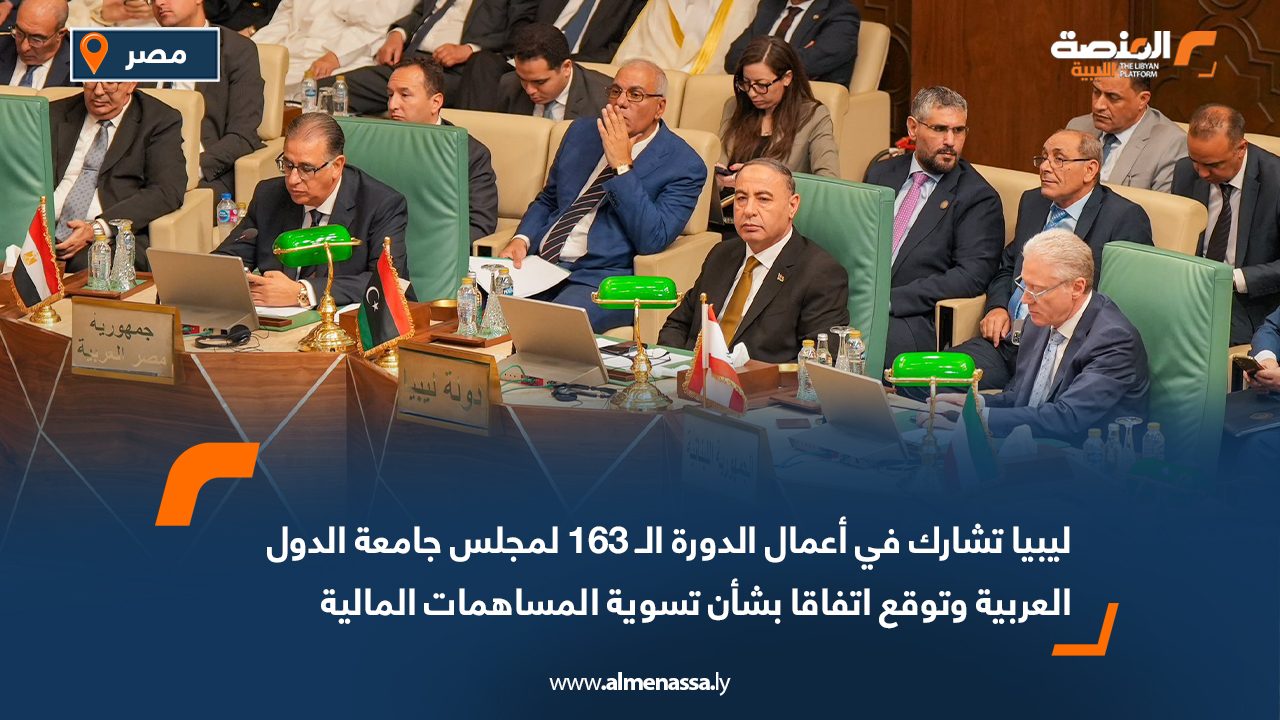 ليبيا تشارك في أعمال الدورة الـ 163 لمجلس جامعة الدول العربية وتوقع اتفاقا بشأن تسوية المساهمات المالية
