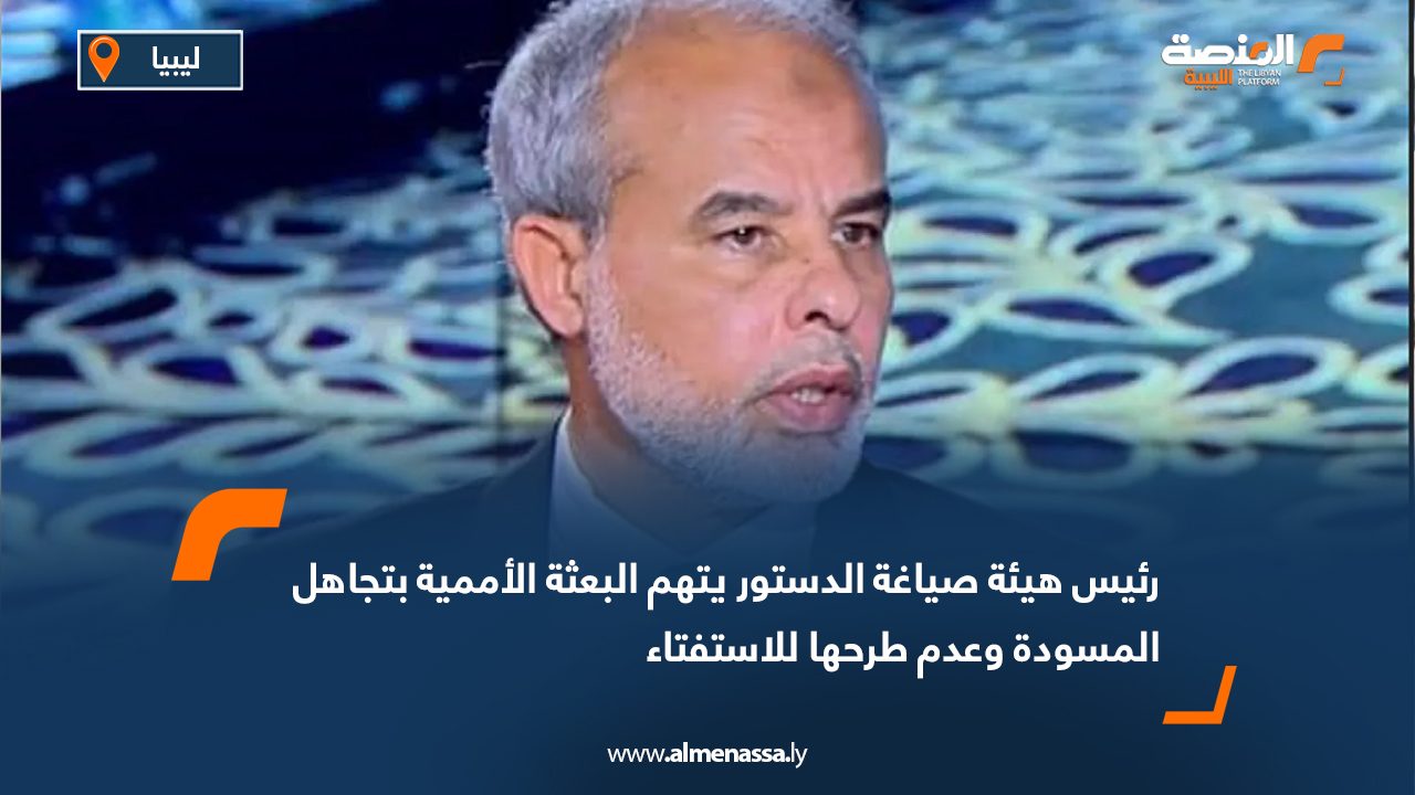 رئيس هيئة صياغة الدستور يتهم البعثة الأممية بتجاهل المسودة وعدم طرحها للاستفتاء