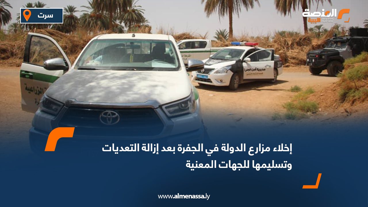 إخلاء مزارع الدولة في الجفرة بعد إزالة التعديات وتسليمها للجهات المعنية