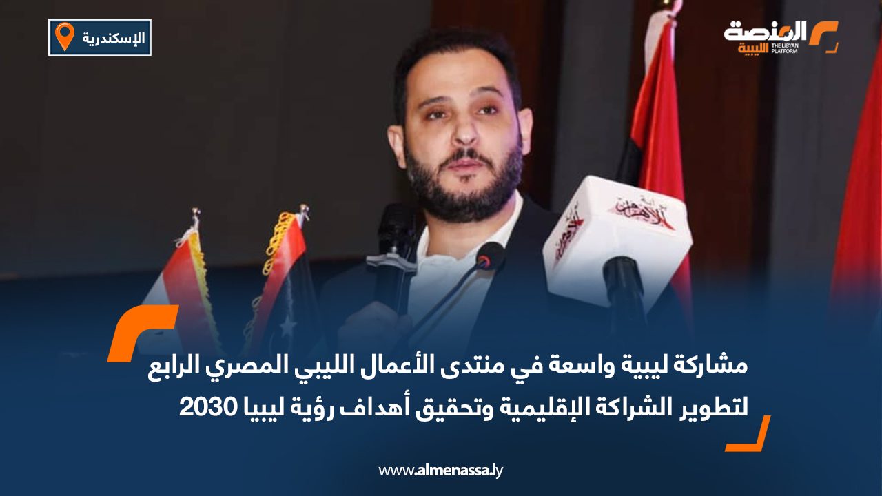 مشاركة ليبية واسعة في منتدى الأعمال الليبي المصري الرابع لتطوير الشراكة الإقليمية وتحقيق أهداف رؤية ليبيا 2030