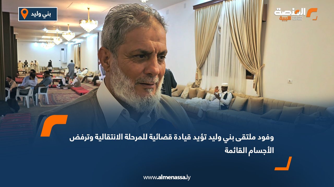 وفود ملتقى بني وليد تؤيد قيادة قضائية للمرحلة الانتقالية وترفض الأجسام القائمة