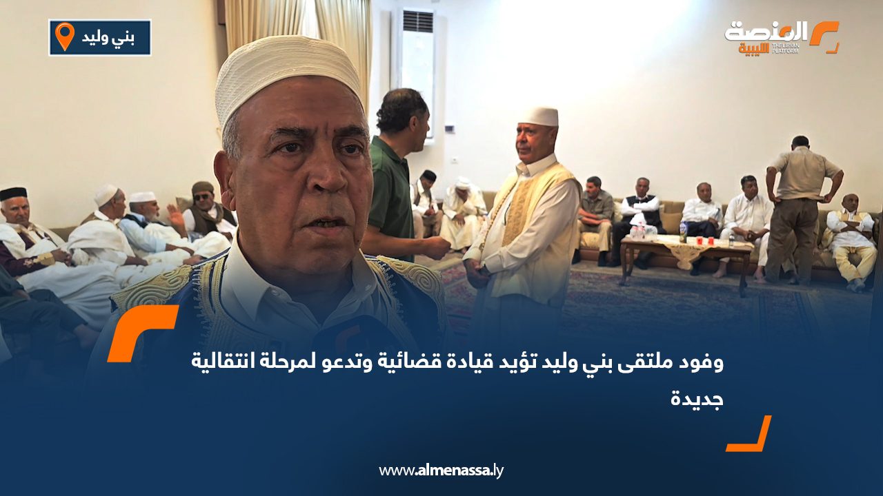 وفود ملتقى بني وليد تؤيد قيادة قضائية وتدعو لمرحلة انتقالية جديدة