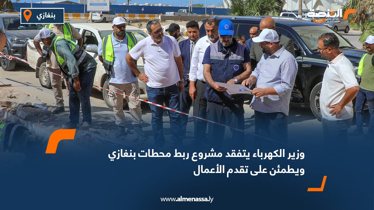 وزير الكهرباء يتفقد مشروع ربط محطات بنغازي ويطمئن على تقدم الأعمال