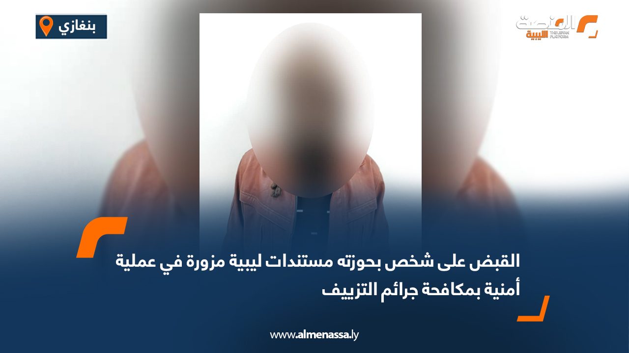 القبض على شخص بحوزته مستندات ليبية مزورة في عملية أمنية بمكافحة جرائم التزييف