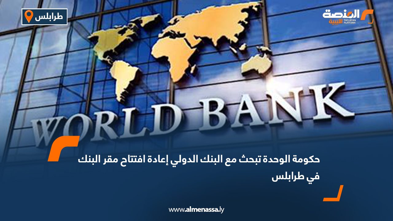 حكومة الوحدة تبحث مع البنك الدولي إعادة افتتاح مقر البنك في طرابلس