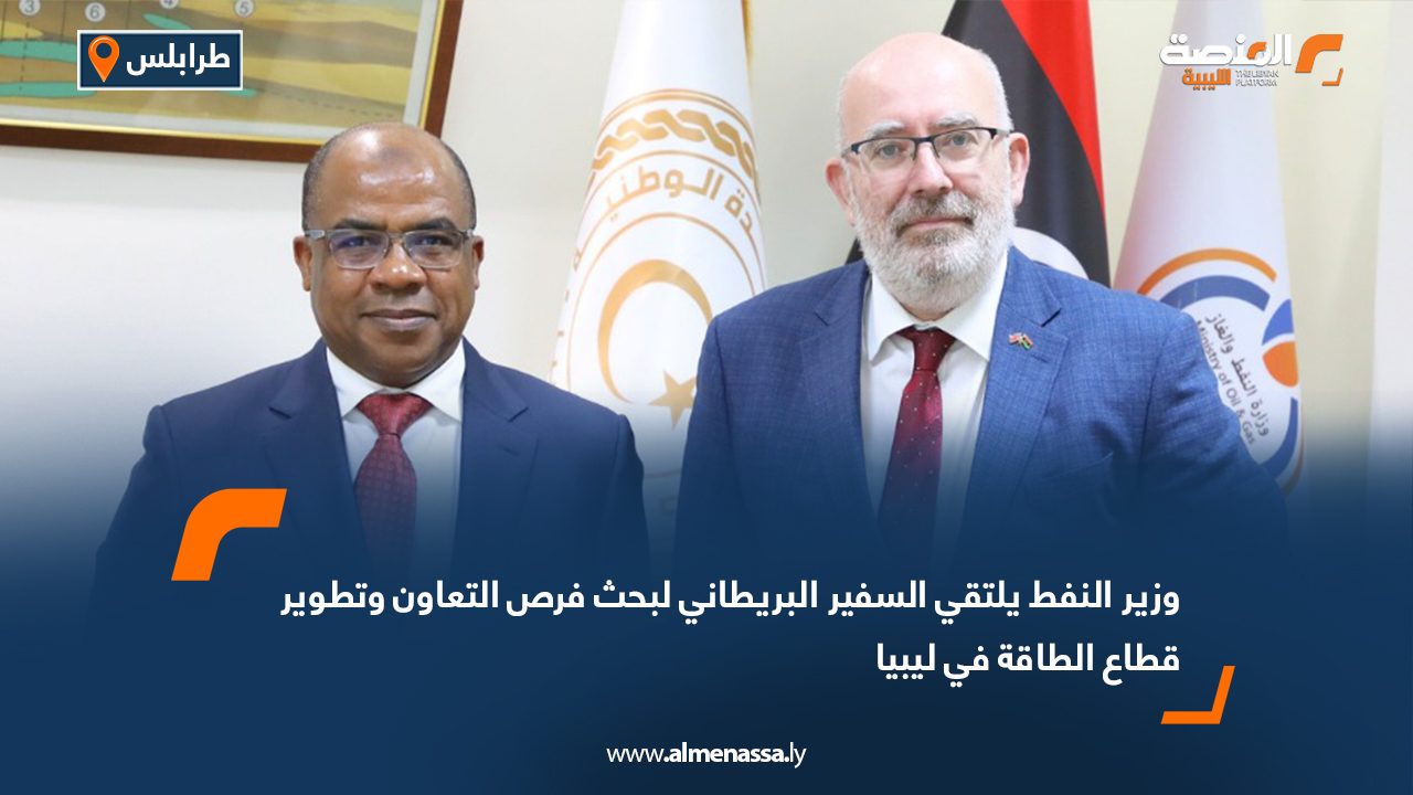 وزير النفط يلتقي السفير البريطاني لبحث فرص التعاون وتطوير قطاع الطاقة في ليبيا