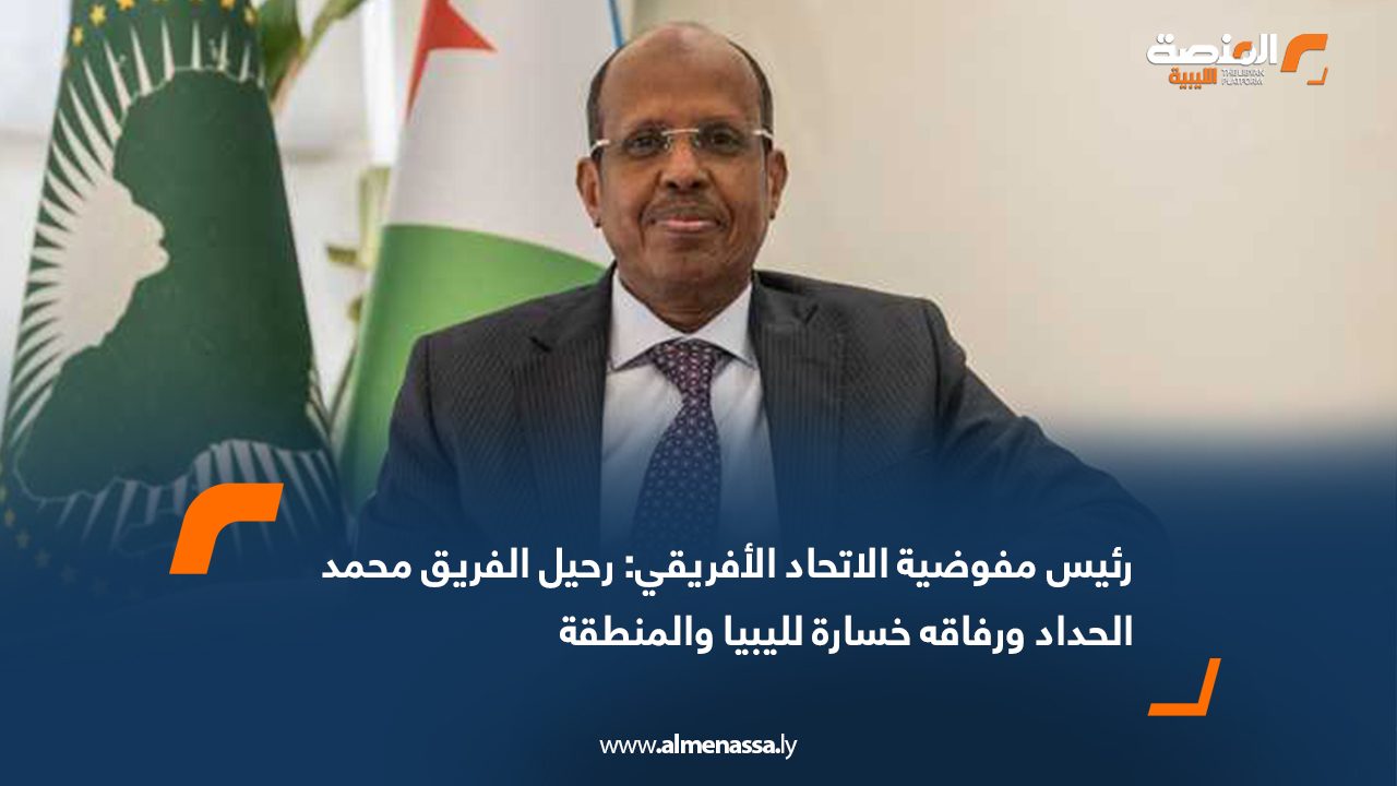 رئيس مفوضية الاتحاد الأفريقي: رحيل الفريق محمد الحداد ورفاقه خسارة لليبيا والمنطقة