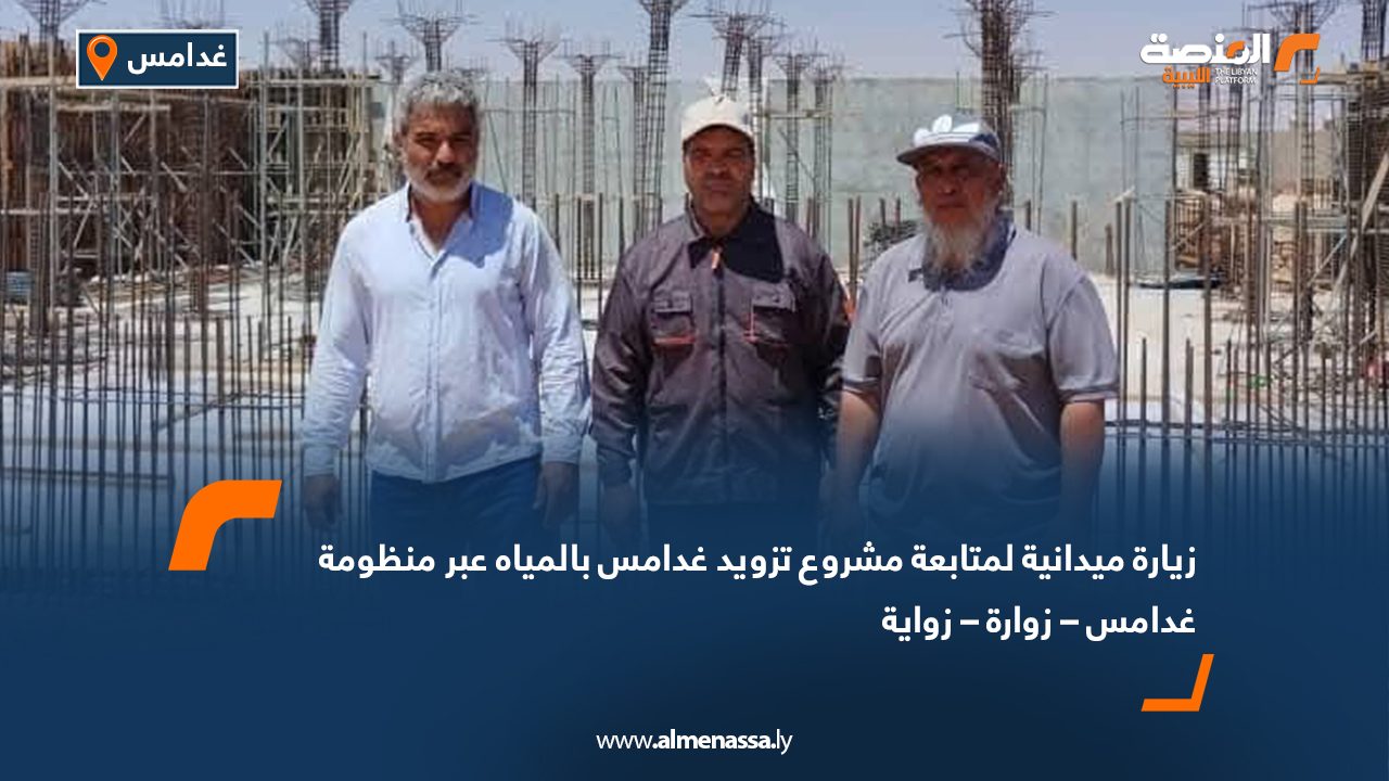 زيارة ميدانية لمتابعة مشروع تزويد غدامس بالمياه عبر منظومة غدامس – زوارة – زواية