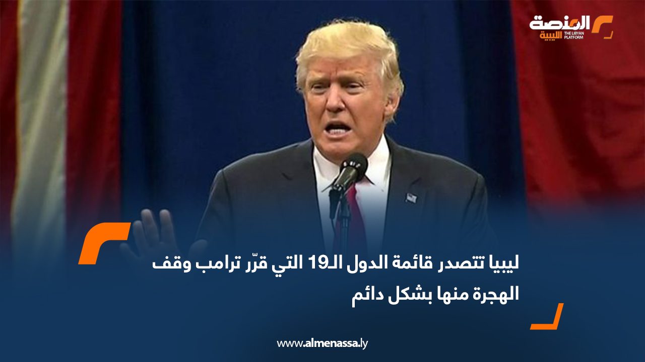 ليبيا تتصدر قائمة الدول الـ19 التي قرّر ترامب وقف الهجرة منها بشكل دائم