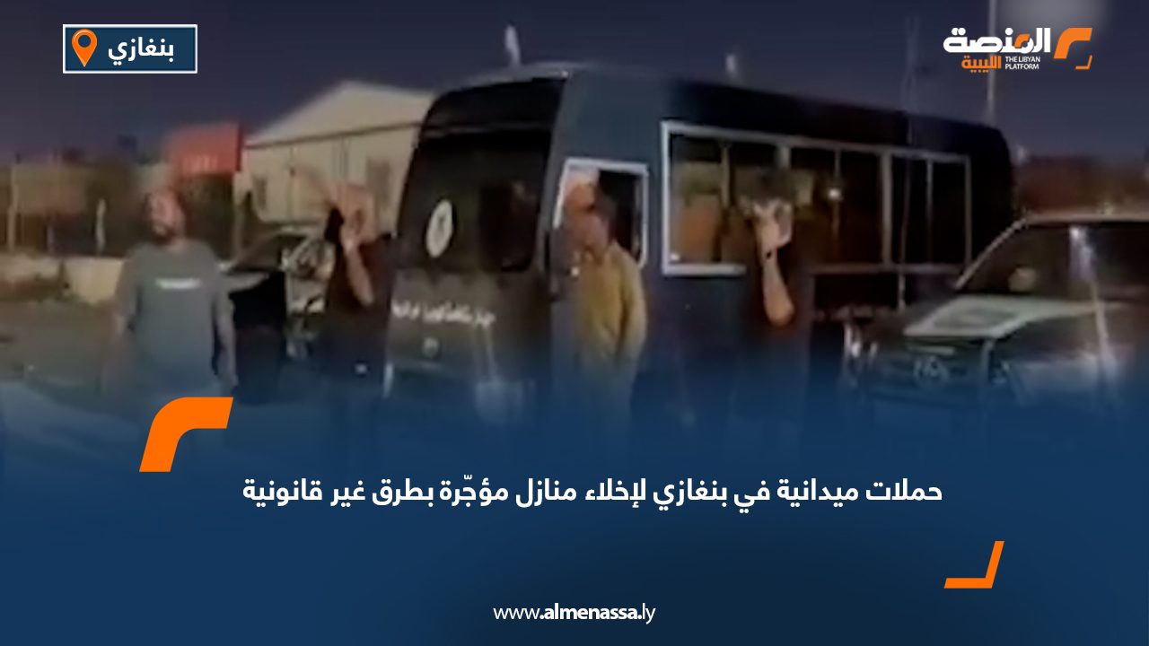 حملات ميدانية في بنغازي لإخلاء منازل مؤجّرة بطرق غير قانونية