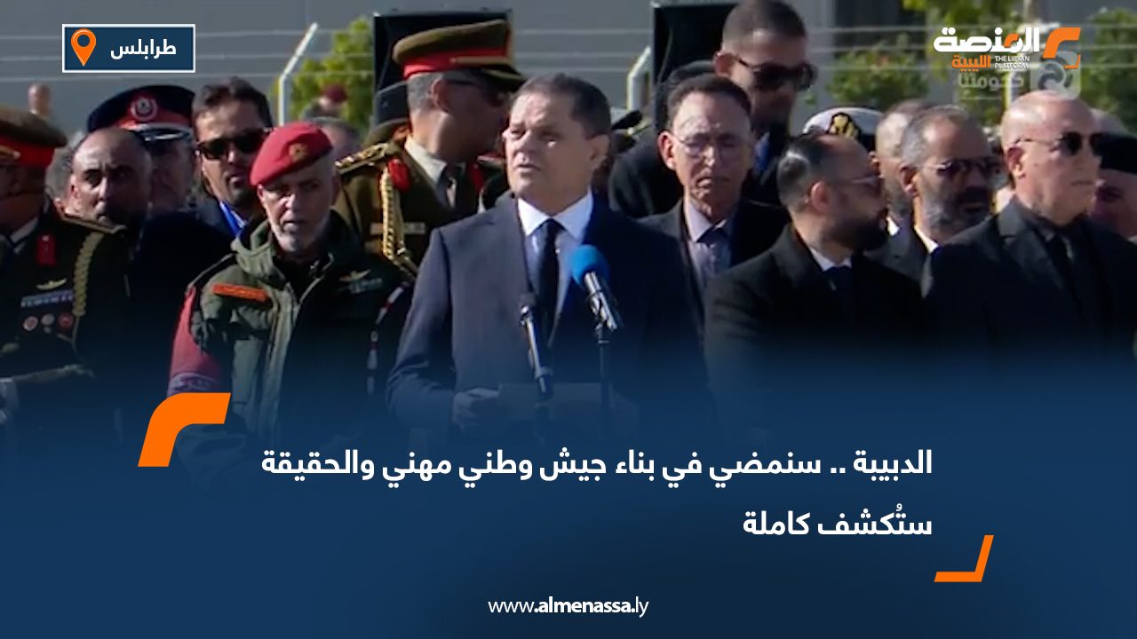 الدبيبة.. سنمضي في بناء جيش وطني مهني والحقيقة ستُكشف كاملة