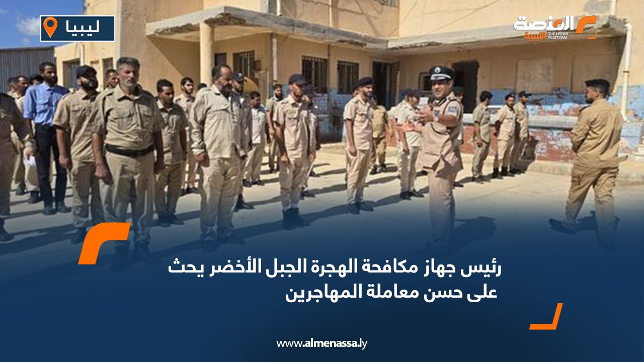 رئيس جهاز مكافحة الهجرة الجبل الأخضر يحث على حسن معاملة المهاجرين