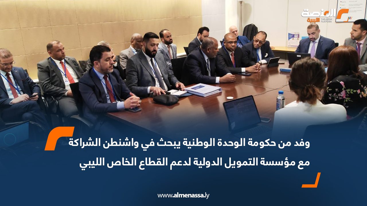 وفد من حكومة الوحدة الوطنية يبحث في واشنطن الشراكة مع مؤسسة التمويل الدولية لدعم القطاع الخاص الليبي