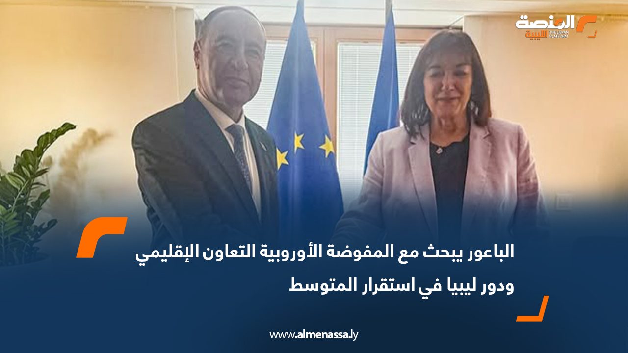 الباعور يبحث مع المفوضة الأوروبية التعاون الإقليمي ودور ليبيا في استقرار المتوسط