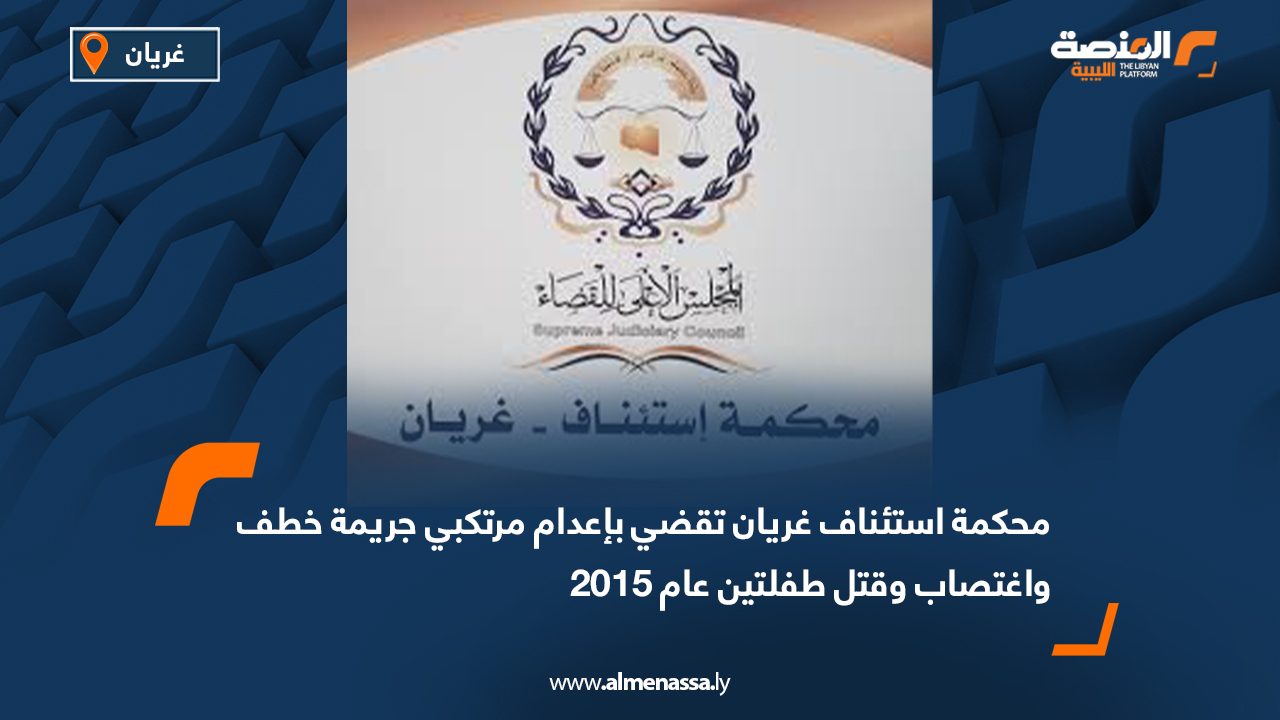 محكمة استئناف غريان تقضي بإعدام مرتكبي جريمة خطف واغتصاب وقتل طفلتين عام 2015