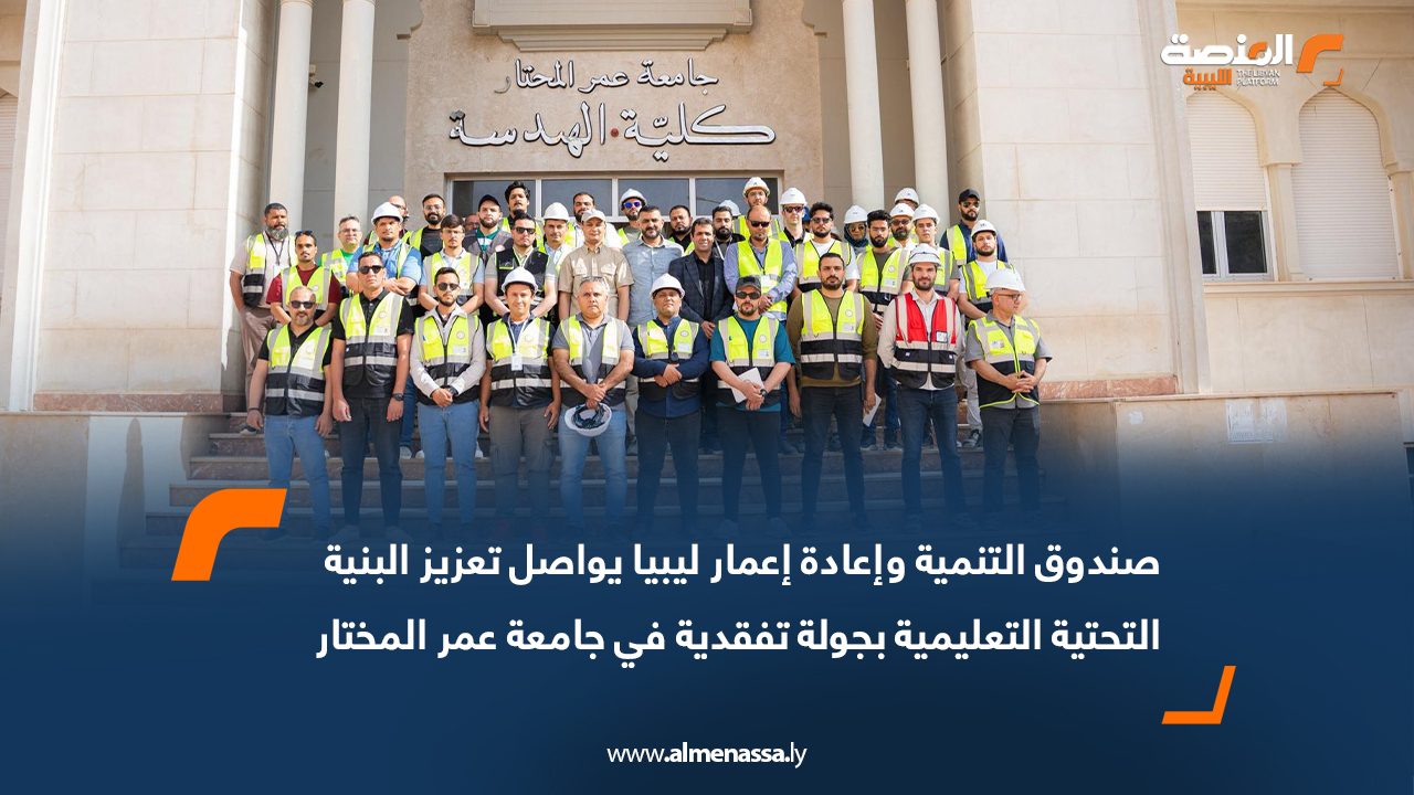 صندوق التنمية وإعادة إعمار ليبيا يواصل تعزيز البنية التحتية التعليمية بجولة تفقدية في جامعة عمر المختار