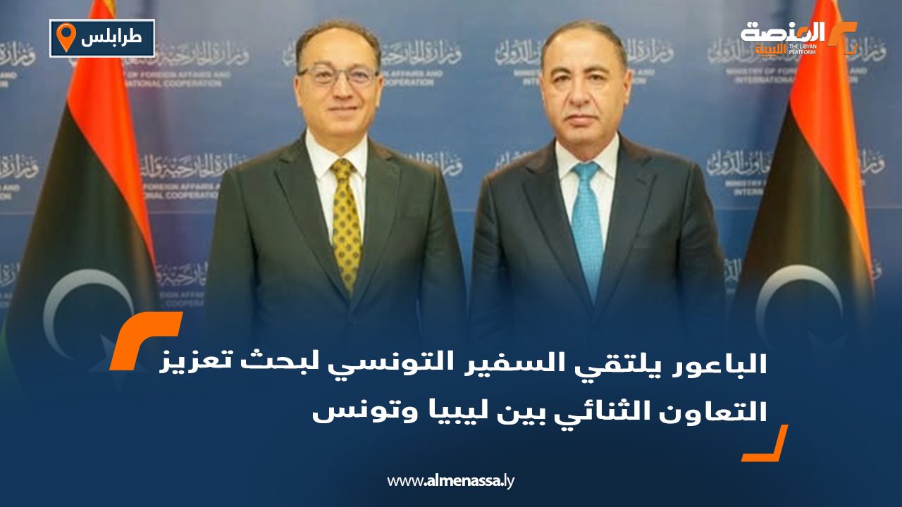 الباعور يلتقي السفير التونسي لبحث تعزيز التعاون الثنائي بين ليبيا وتونس