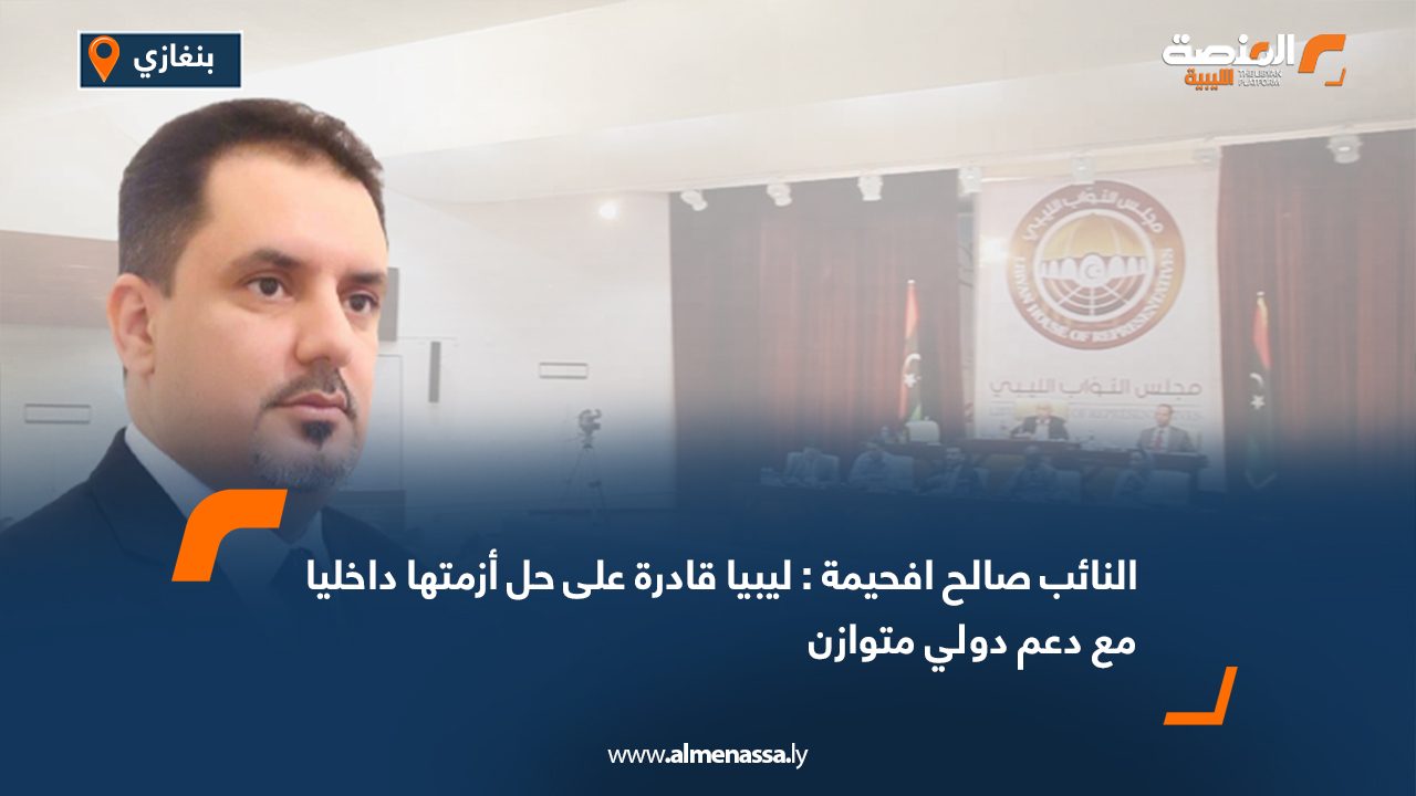 النائب صالح افحيمة : ليبيا قادرة على حل أزمتها داخليا مع دعم دولي متوازن