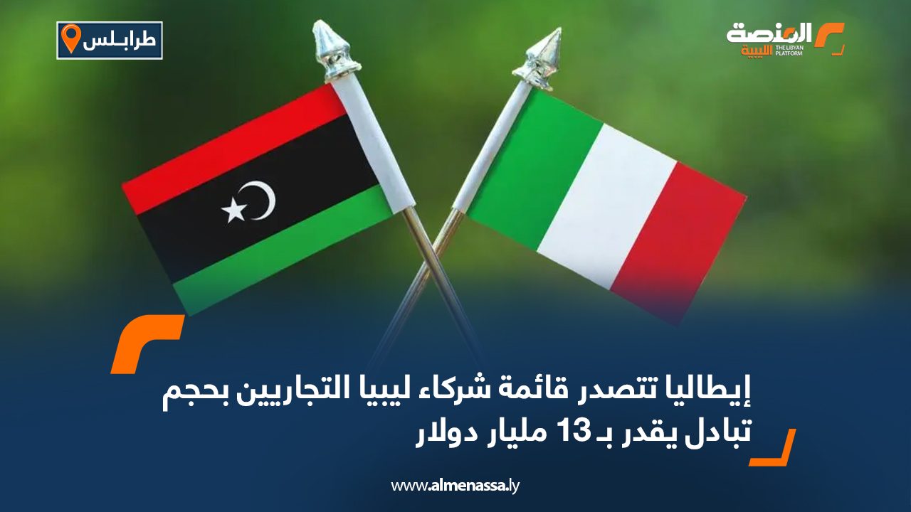 إيطاليا تتصدر قائمة شركاء ليبيا التجاريين بحجم تبادل يقدر بـ 13 مليار دولار