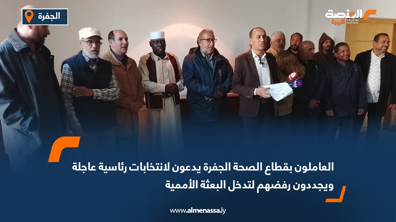 العاملون بقطاع الصحة الجفرة يدعون لانتخابات رئاسية عاجلة ويجددون رفضهم لتدخل البعثة الأممية